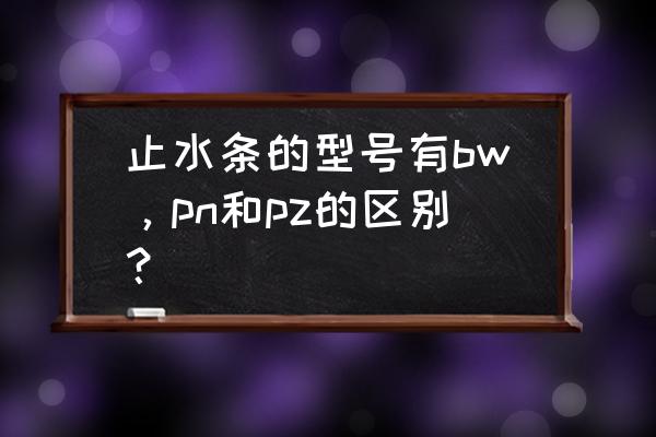 bw型遇水膨胀止水条施工注意事项 止水条的型号有bw,pn和pz的区别? bw型遇水膨胀止水条施工注意事项 止水条的型号有bw,pn和pz的区别?
