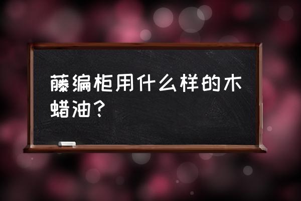 核桃油和木蜡油哪个好 藤编柜用什么样的木蜡油? 核桃油和木蜡油哪个好 藤编柜用什么样的木蜡油?