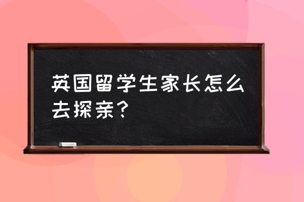 英国探亲签证好办吗 英国留学生家长怎么去探亲? 英国探亲签证好办吗 英国留学生家长怎么去探亲?