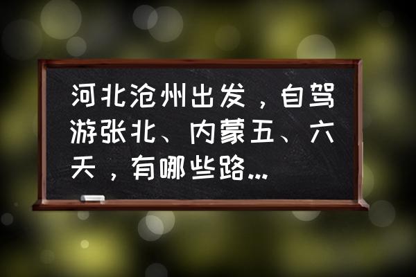 承德自驾游5天最佳路线推荐一下 河北沧州出发,自驾游张北、内蒙五、六天,有哪些路线推荐? 承德自驾游5天最佳路线推荐一下 河北沧州出发,自驾游张北、内蒙五、六天,有哪些路线推荐?