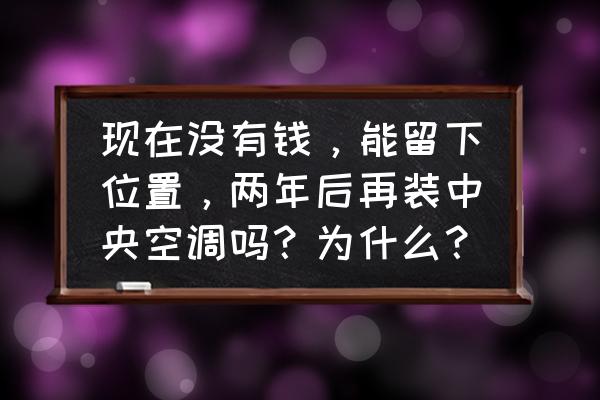 中央空调为啥一开始就要装 现在没有钱,能留下位置,两年后再装中央空调吗?为什么? 中央空调为啥一开始就要装 现在没有钱,能留下位置,两年后再装中央空调吗?为什么?