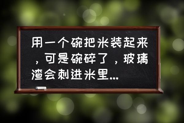 玻璃碗吸在一起分开的妙招 用一个碗把米装起来，可是碗碎了，玻璃渣会刺进米里吗？为什么。还有怎么把米和玻璃渣分开？