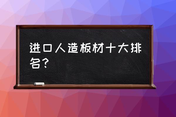 十大品牌板材最新排名 进口人造板材十大排名？