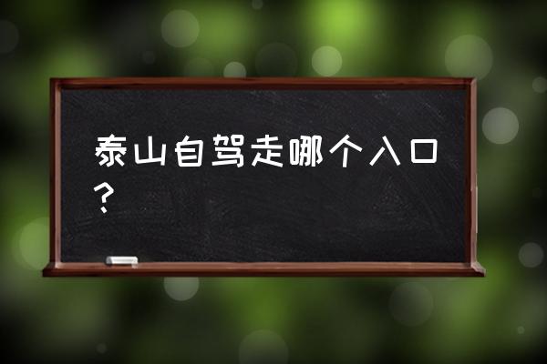 爬泰山的4个入口 泰山自驾走哪个入口? 爬泰山的4个入口 泰山自驾走哪个入口?