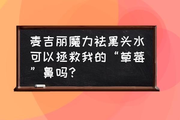 草莓鼻怎么去除小妙招 麦吉丽魔力祛黑头水可以拯救我的“草莓”鼻吗? 草莓鼻怎么去除小妙招 麦吉丽魔力祛黑头水可以拯救我的“草莓”鼻吗?
