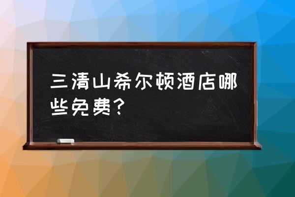 三清山希尔顿酒店住宿价格表 三清山希尔顿酒店哪些免费？