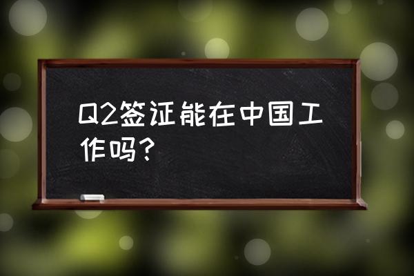 外国人的工作签证能在中国办理吗 Q2签证能在中国工作吗？