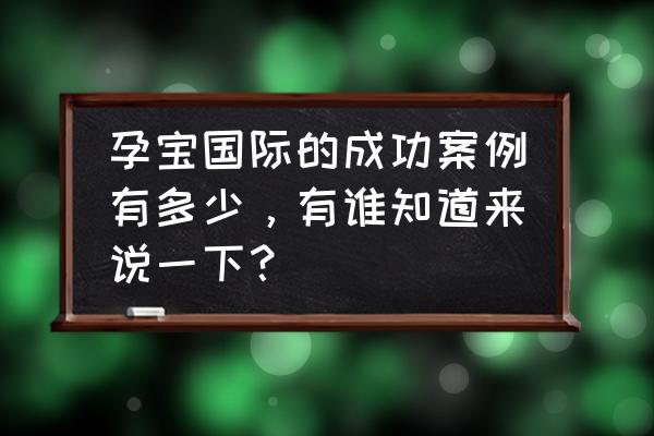 最大年龄试管婴儿成功案例 孕宝国际的成功案例有多少,有谁知道来说一下? 最大年龄试管婴儿成功案例 孕宝国际的成功案例有多少,有谁知道来说一下?