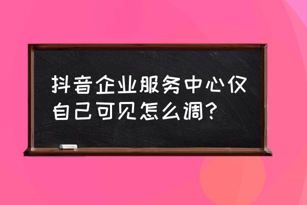 抖音仅自己粉丝可见怎么弄 抖音企业服务中心仅自己可见怎么调? 抖音仅自己粉丝可见怎么弄 抖音企业服务中心仅自己可见怎么调?