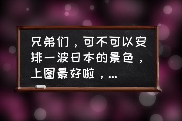 日本东京旅游必买景点 兄弟们,可不可以安排一波日本的景色,上图最好啦,有何分享? 日本东京旅游必买景点 兄弟们,可不可以安排一波日本的景色,上图最好啦,有何分享?