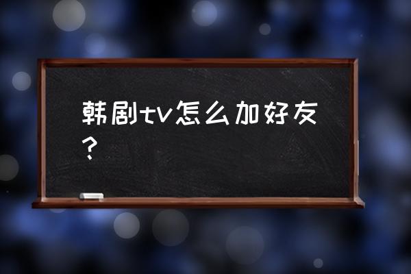 韩剧tv账号注册 韩剧tv怎么加好友？