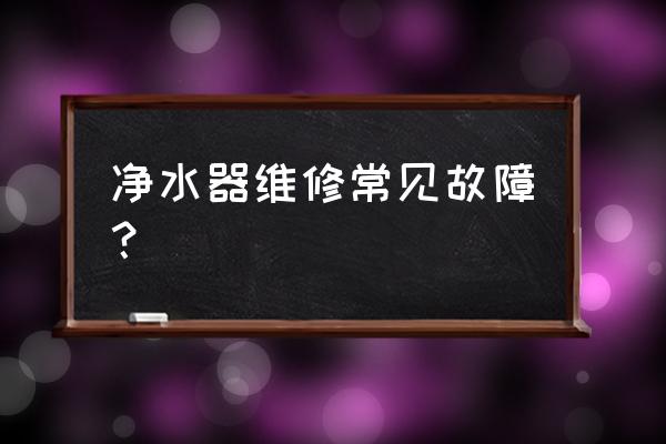 净水机水质不好有哪些原因 净水器维修常见故障？