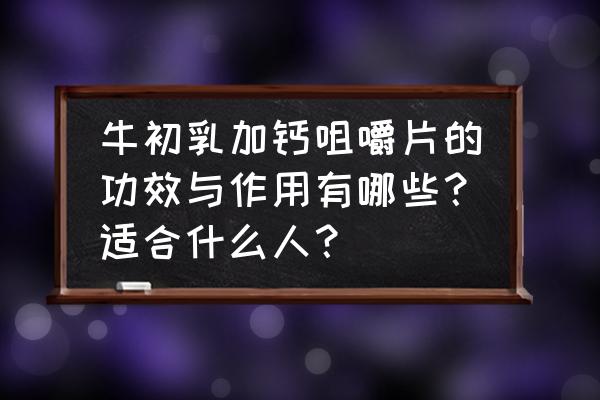 牛初乳中含有七大生长因子的作用 牛初乳加钙咀嚼片的功效与作用有哪些？适合什么人？