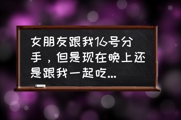 分手后中秋节怎么挽回女朋友 女朋友跟我16号分手，但是现在晚上还是跟我一起吃饭，晚上她要回寝室睡觉？