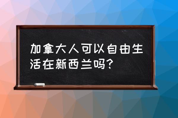 去新西兰生活需要带什么 加拿大人可以自由生活在新西兰吗？