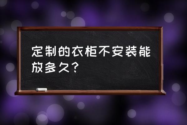 定制衣柜安装注意细节 定制的衣柜不安装能放多久？