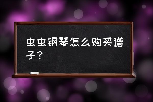 虫虫钢琴怎么用 虫虫钢琴怎么购买谱子? 虫虫钢琴怎么用 虫虫钢琴怎么购买谱子?
