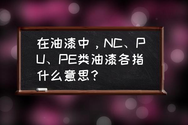 油漆的漆字怎么写 在油漆中，NC、PU、PE类油漆各指什么意思？