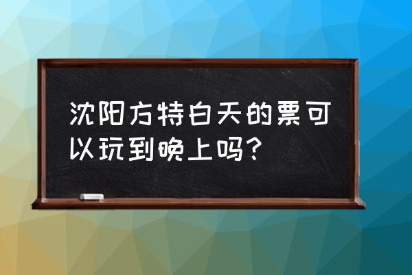 方特欢乐世界沈阳门票 沈阳方特白天的票可以玩到晚上吗？