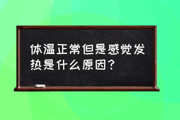 如何判断和正确处理发热 体温正常但是感觉发热是什么原因？