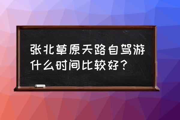 张北草原攻略自驾游什么时间合适 张北草原天路自驾游什么时间比较好？