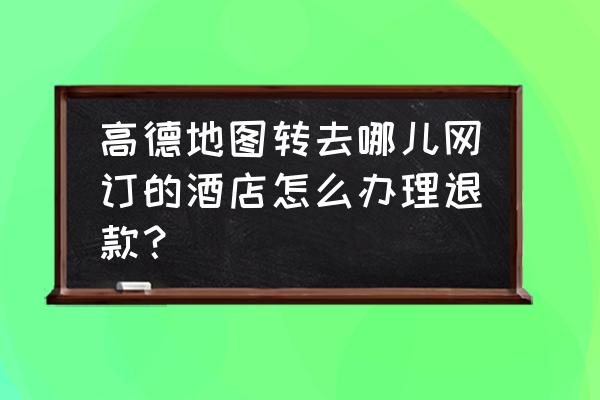 怎么查找在高德地图上订的酒店标 高德地图转去哪儿网订的酒店怎么办理退款？