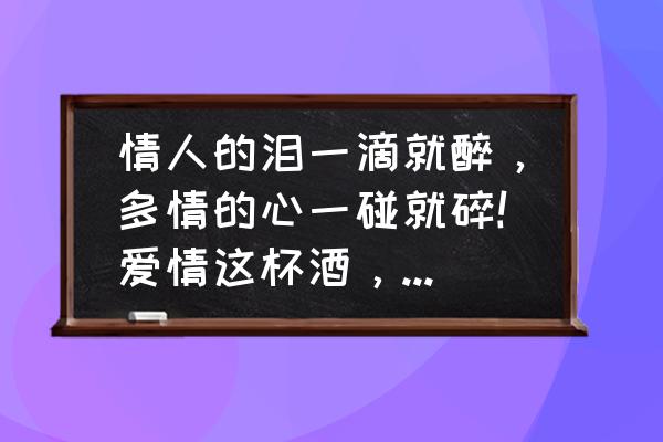 爱情让人沉醉 情人的泪一滴就醉，多情的心一碰就碎!爱情这杯酒，谁喝谁都醉。是什么意思？