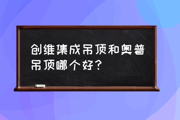 集成吊顶电器怎么选购最好 创维集成吊顶和奥普吊顶哪个好？