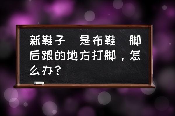 新鞋沾水就滑在家怎么处理 新鞋子(是布鞋)脚后跟的地方打脚，怎么办？