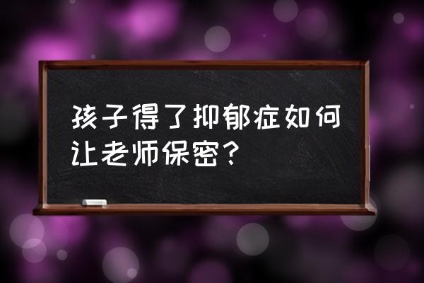 高中生抑郁症可以寻求老师帮助吗 孩子得了抑郁症如何让老师保密？