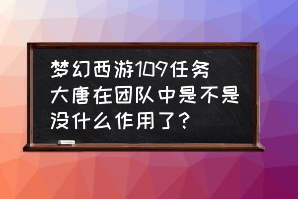 梦幻西游跟车挖图 梦幻西游109任务大唐在团队中是不是没什么作用了？