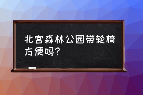 北宫国家森林公园自驾游怎么走 北宫森林公园带轮椅方便吗？