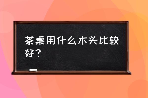 松木原木大板茶桌好吗 茶桌用什么木头比较好？