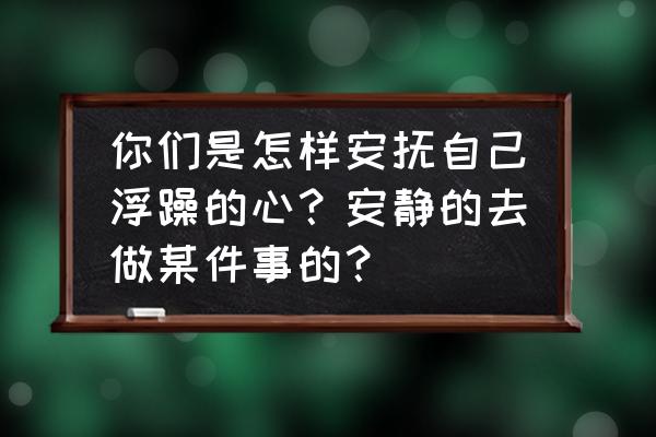 孩子浮躁的改善方法 你们是怎样安抚自己浮躁的心？安静的去做某件事的？