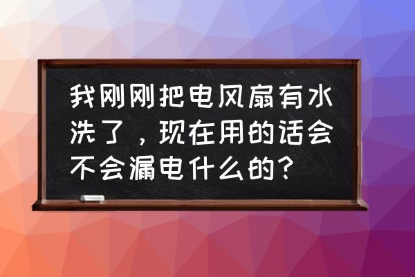 防水风扇怎么样 我刚刚把电风扇有水洗了，现在用的话会不会漏电什么的？