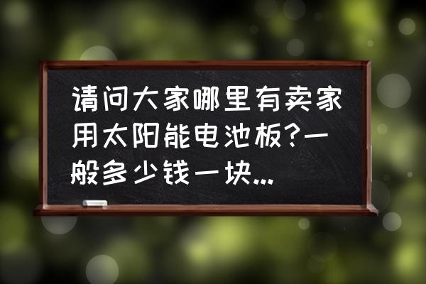 太阳能几月份买便宜 请问大家哪里有卖家用太阳能电池板?一般多少钱一块?要买几块才够用？