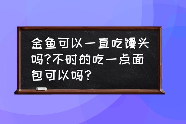 创意金鱼小馒头 金鱼可以一直吃馒头吗?不时的吃一点面包可以吗？