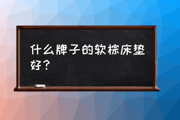 棕床垫哪一种棕最好 什么牌子的软棕床垫好？