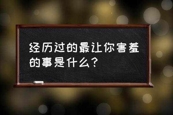 怀孕期间什么阶段最怕什么 经历过的最让你害羞的事是什么？