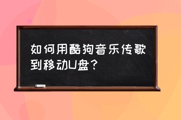 手机酷狗音乐怎么传歌到u盘里 如何用酷狗音乐传歌到移动U盘? 手机酷狗音乐怎么传歌到u盘里 如何用酷狗音乐传歌到移动U盘?