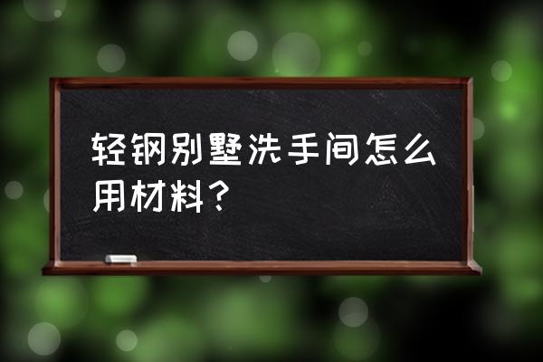 别墅卫生间装修改造 轻钢别墅洗手间怎么用材料？