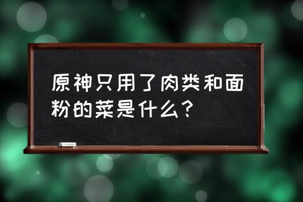 原神特色料理套餐全部配方 原神只用了肉类和面粉的菜是什么？