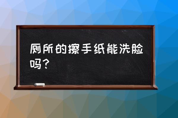 拿什么洗脸最干净 厕所的擦手纸能洗脸吗？