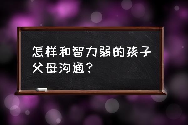 智力障碍儿童的教育方法 怎样和智力弱的孩子父母沟通？