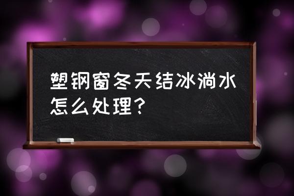 断桥铝窗玻璃冬天淌水怎么解决 塑钢窗冬天结冰淌水怎么处理？