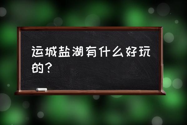 运城旅游十大必去的地方 运城盐湖有什么好玩的？