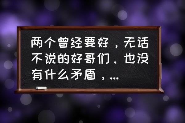 为什么曾经最好的朋友会渐行渐远 两个曾经要好，无话不说的好哥们。也没有什么矛盾，为什么会慢慢的就渐行渐远了呢？