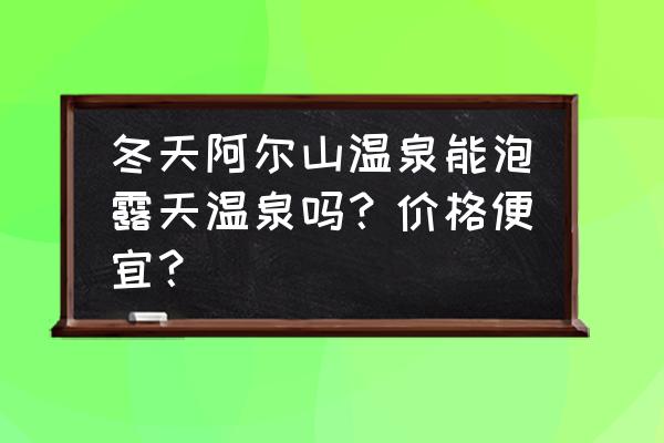 冬天在户外泡温泉穿什么衣服 冬天阿尔山温泉能泡露天温泉吗？价格便宜？