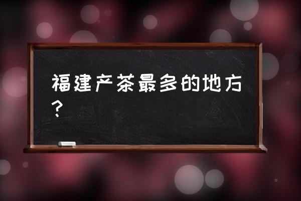 新茶吧app 福建产茶最多的地方？