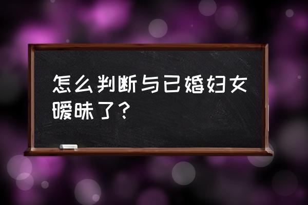 怎么判断女孩有没有暧昧对象 怎么判断与已婚妇女暧昧了？